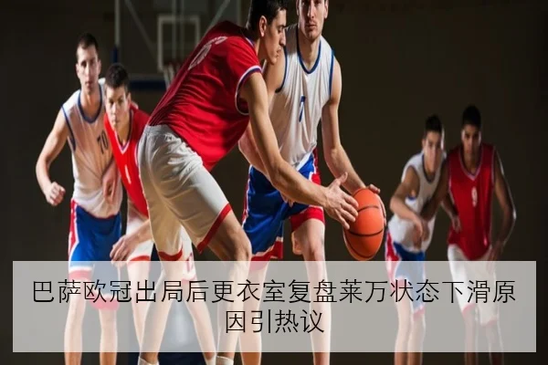 巴萨欧冠出局后更衣室复盘莱万状态下滑原因引热议（manguan）