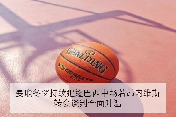 曼联冬窗持续追逐巴西中场若昂内维斯 转会谈判全面升温（MANGUAN）
