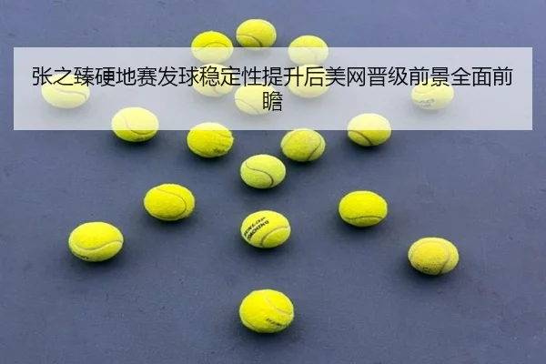 张之臻硬地赛发球稳定性提升后美网晋级前景全面前瞻